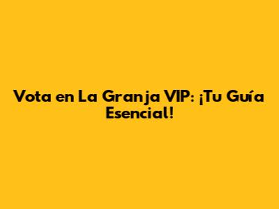 Vota en La Granja VIP: ¡Tu Guía Esencial!