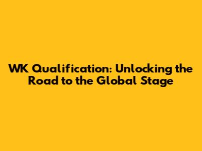 WK Qualification: Unlocking the Road to the Global Stage