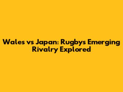 Wales vs Japan: Rugby's Emerging Rivalry Explored
