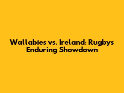 Wallabies vs. Ireland: Rugby's Enduring Showdown