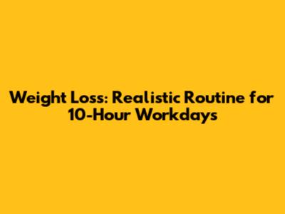 Weight Loss: Realistic Routine for 10-Hour Workdays