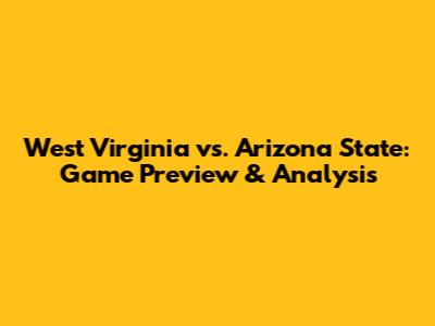 West Virginia vs. Arizona State: Game Preview & Analysis