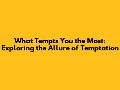 What Tempts You the Most: Exploring the Allure of Temptation