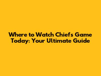 Where to Watch Chiefs Game Today: Your Ultimate Guide