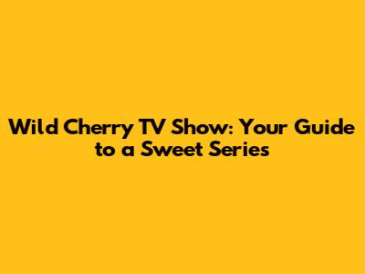 Wild Cherry TV Show: Your Guide to a Sweet Series