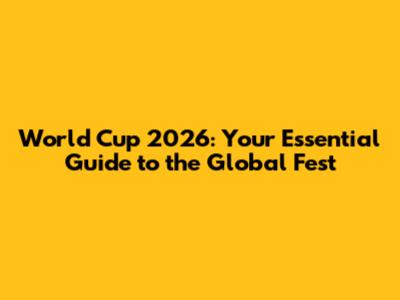 World Cup 2026: Your Essential Guide to the Global Fest