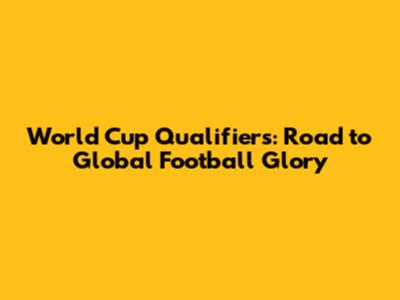 World Cup Qualifiers: Road to Global Football Glory