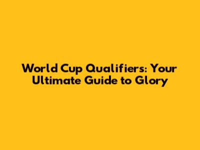 World Cup Qualifiers: Your Ultimate Guide to Glory