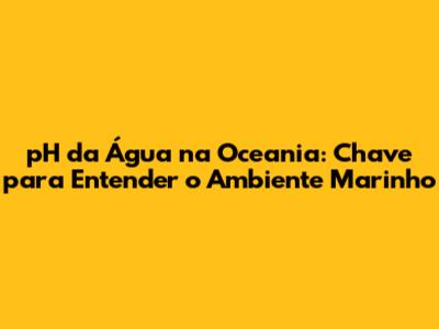 pH da Água na Oceania: Chave para Entender o Ambiente Marinho